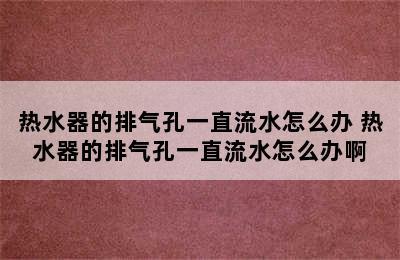 热水器的排气孔一直流水怎么办 热水器的排气孔一直流水怎么办啊